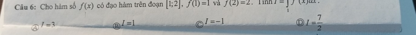 Cho hàm số f(x) có đạo hàm trên đoạn [1;2], f(1)=1 và f(2)=2. 11nh I=]J(x)ax.
I=3
I=1
I=-1
D I= 7/2 