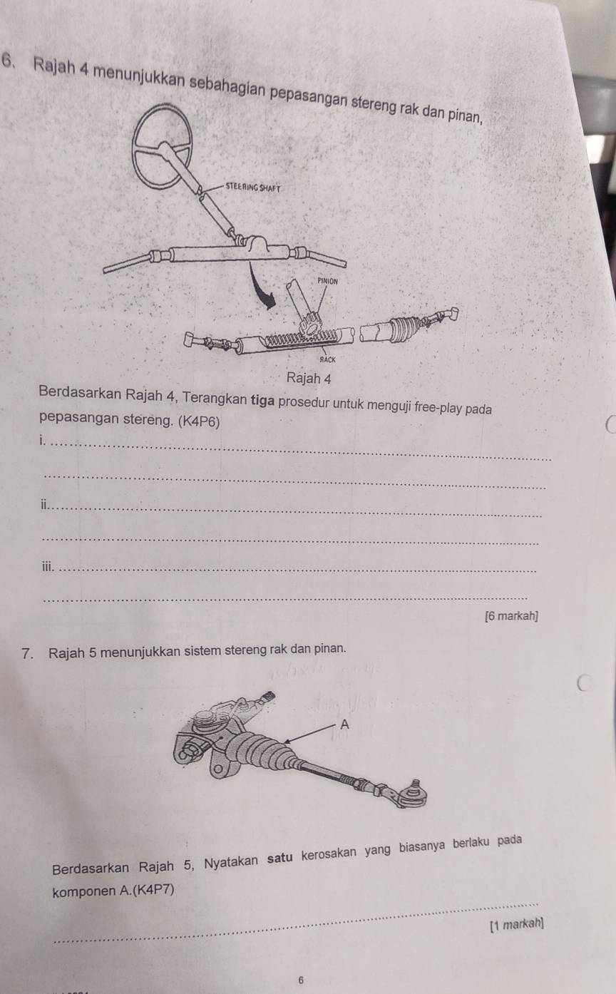 Rajah 4 menunjukkan sebahagian 
Berdasarkan Rajah 4, Terangkan tiga prosedur untuk menguji free-play pada 
pepasangan stereng. (K4P6) 
_ 
_ 
_ 
_ 
iii._ 
_ 
[6 markah] 
7. Rajah 5 menunjukkan sistem stereng rak dan pinan. 
Berdasarkan Rajah 5, Nyatakan satu kerosakan yang biasanya berlaku pada 
_ 
komponen A.(K4P7) 
[1 markah] 
6