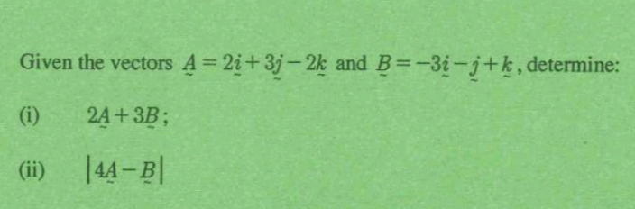 Given the vectors _ A=2_ i+3j-2_ k and B=-3_ i-j+k , determine: 
(i) 2_ A+3_ B; 
(ii) |4A-B|