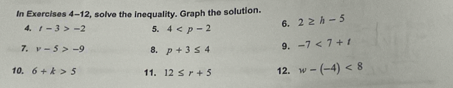 In Exercises 4-12, solve the inequality. Graph the solution. 
4. t-3>-2
5. 4
6. 2≥ h-5
7. v-5>-9 8. p+3≤ 4
9. -7<7+t
10. 6+k>5 11. 12≤ r+5 12. w-(-4)<8</tex>