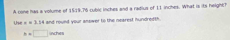 A cone has a volume of 1519.76 cubic inches and a radius of 11 inches. What is its height? 
Use π approx 3.14 and round your answer to the nearest hundredth.
happrox □ inches