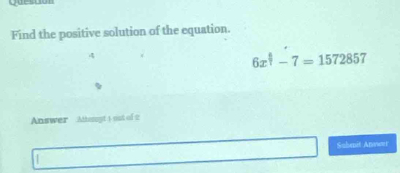 question 
Find the positive solution of the equation.

6x^(frac 8)7-7=1572857
Answer Athergt 1 ost of 2 
Submit Answet