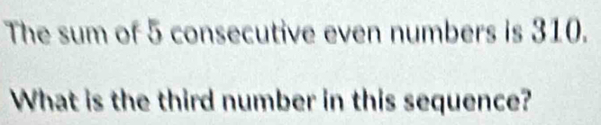 The sum of 5 consecutive even numbers is 310. 
What is the third number in this sequence?