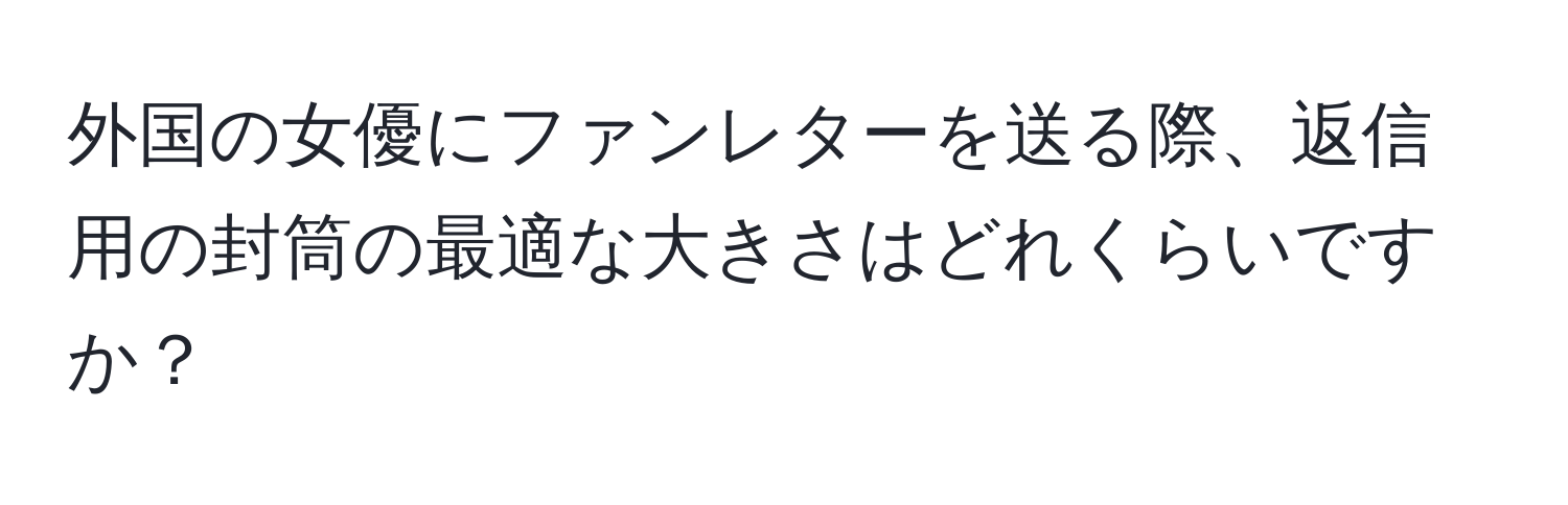 外国の女優にファンレターを送る際、返信用の封筒の最適な大きさはどれくらいですか？