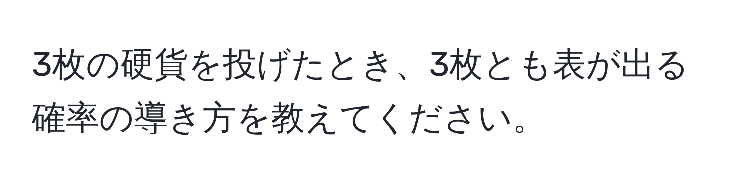 3枚の硬貨を投げたとき、3枚とも表が出る確率の導き方を教えてください。