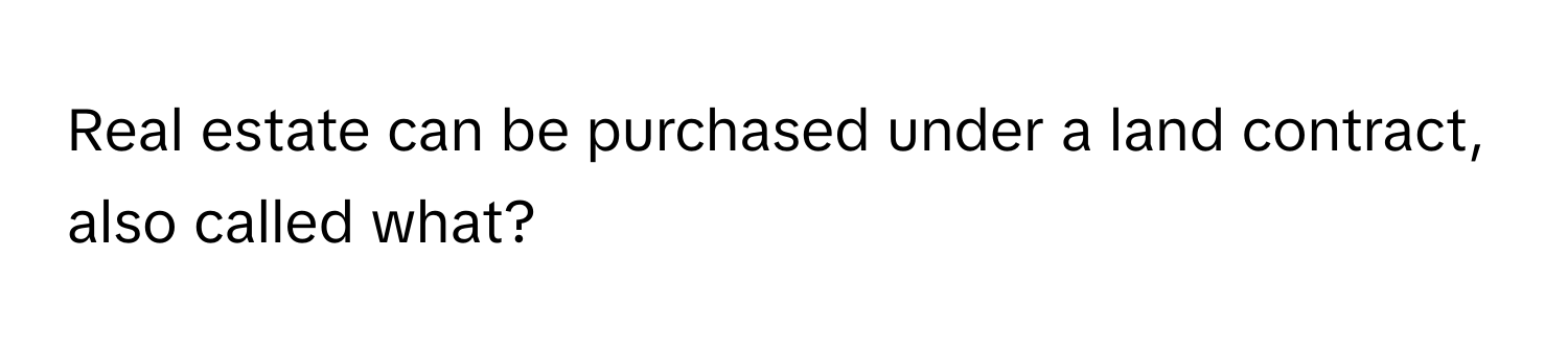 Real estate can be purchased under a land contract, also called what?