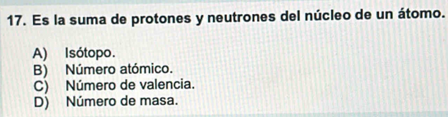 Es la suma de protones y neutrones del núcleo de un átomo.
A) Isótopo.
B) Número atómico.
C) Número de valencia.
D) Número de masa.