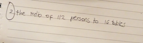 2/ the raio of 112 persons to 16 tbkes