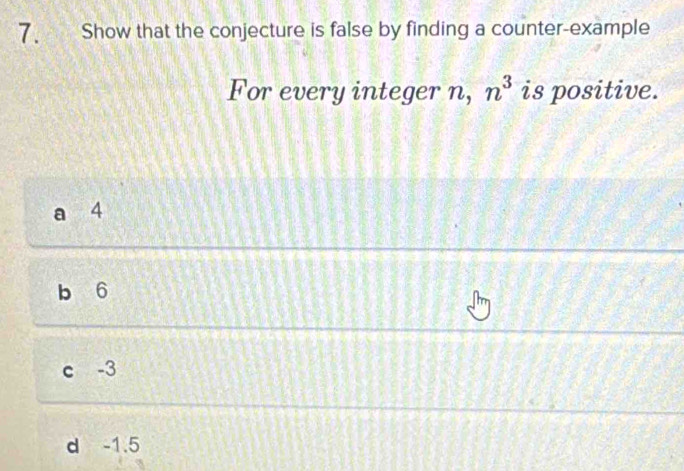 Show that the conjecture is false by finding a counter-example
For every integer n, n^3 is positive.
a 4
b 6
c -3
d -1.5