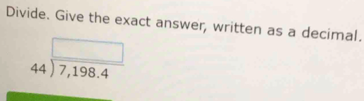 Divide. Give the exact answer, written as a decimal.
beginarrayr □  44encloselongdiv 7,198.4endarray