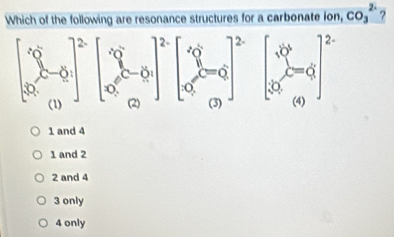 Which of the following are resonance structures for a carbonate ion, CO_3^2 ?
1 and 4
1 and 2
2 and 4
3 only
4 only