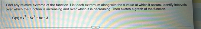 Find any relative extrema of the function. List each extremum along with the x -value at which it occurs. Identify intervals 
over which the function is increasing and over which it is decreasing. Then sketch a graph of the function.
G(x)=x^3-5x^2-8x-3
