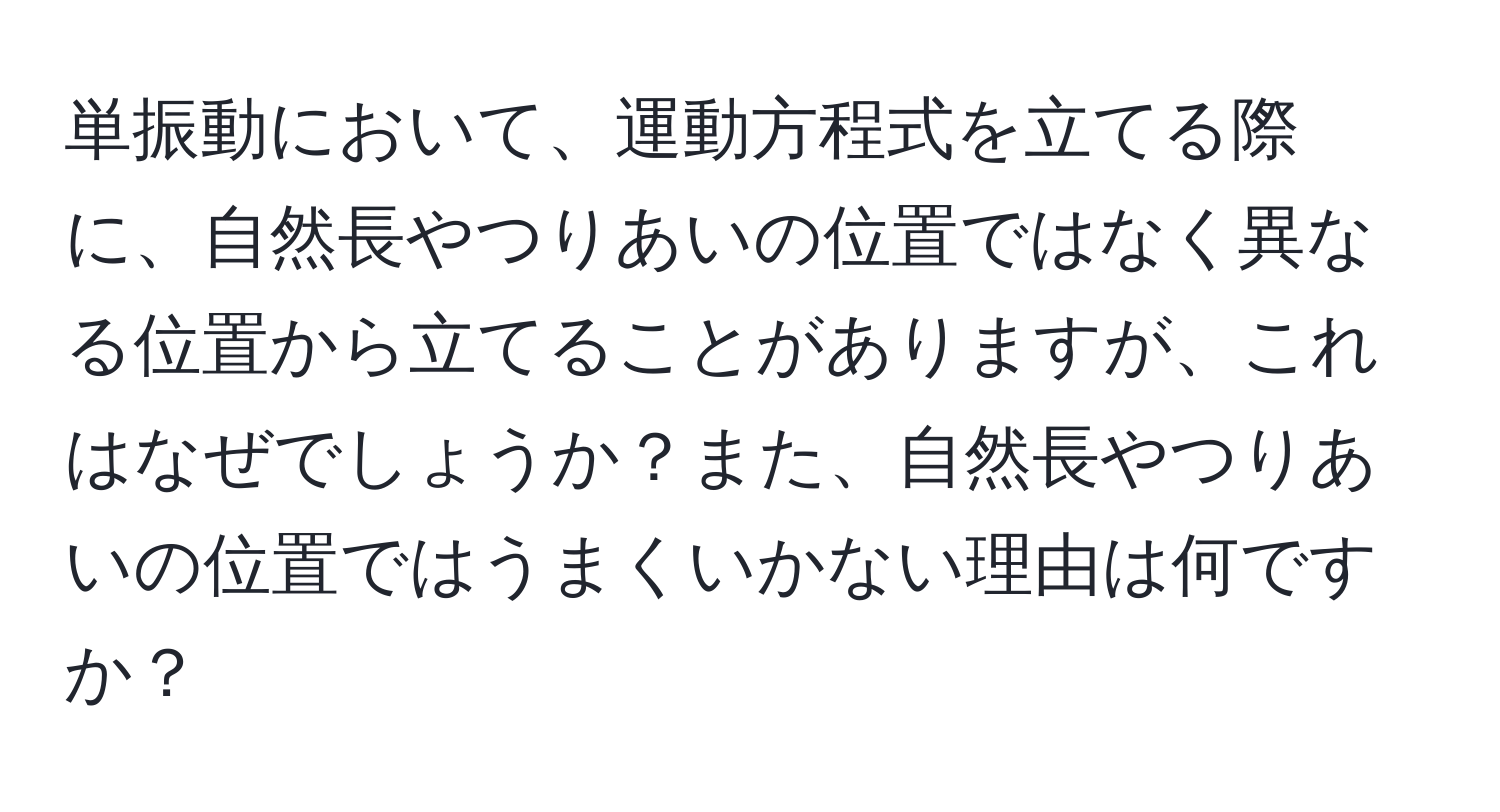 単振動において、運動方程式を立てる際に、自然長やつりあいの位置ではなく異なる位置から立てることがありますが、これはなぜでしょうか？また、自然長やつりあいの位置ではうまくいかない理由は何ですか？