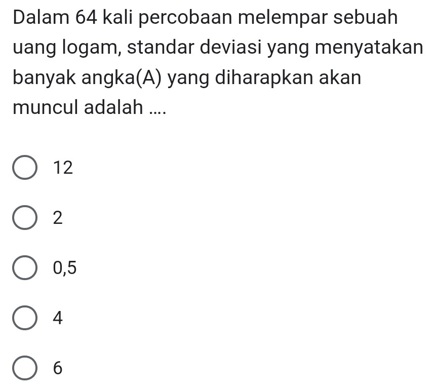 Dalam 64 kali percobaan melempar sebuah
uang logam, standar deviasi yang menyatakan
banyak angka(A) yang diharapkan akan
muncul adalah ....
12
2
0, 5
4
6