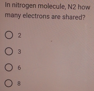 In nitrogen molecule, N2 how
many electrons are shared?
2
3
6
8