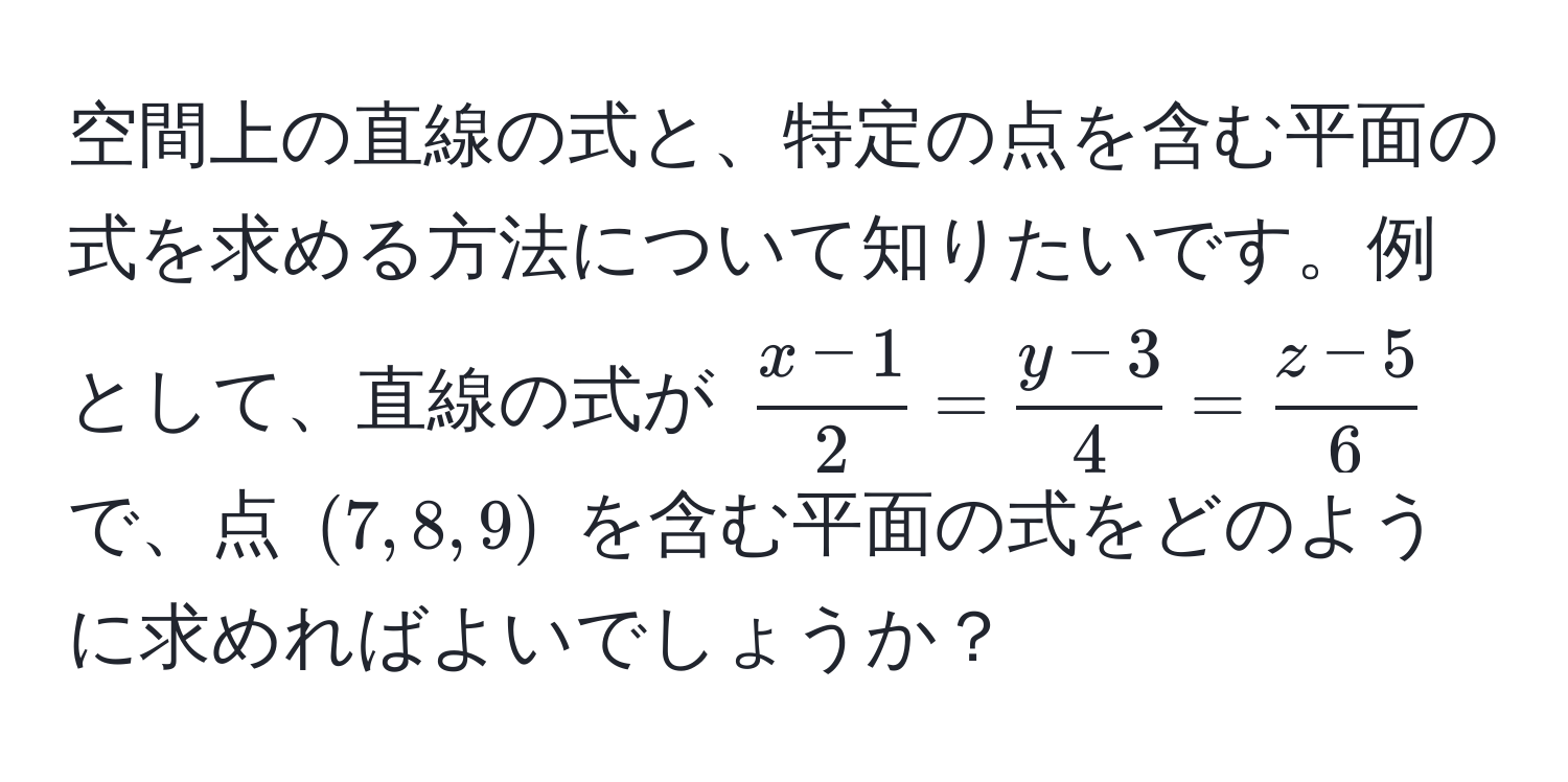 空間上の直線の式と、特定の点を含む平面の式を求める方法について知りたいです。例として、直線の式が ( (x-1)/2  =  (y-3)/4  =  (z-5)/6 ) で、点 ((7,8,9)) を含む平面の式をどのように求めればよいでしょうか？