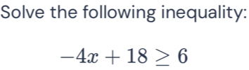 Solve the following inequality:
-4x+18≥ 6