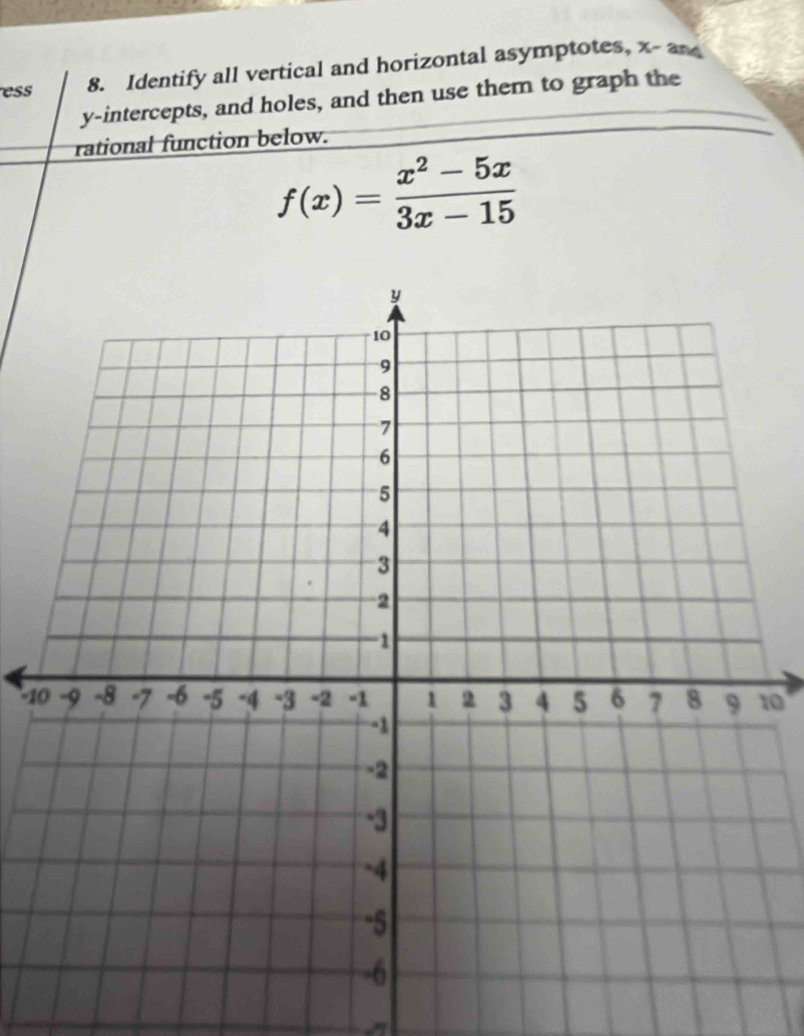 ess 8. Identify all vertical and horizontal asymptotes, x -an 
y-intercepts, and holes, and then use them to graph the 
rational function below.
f(x)= (x^2-5x)/3x-15 
10