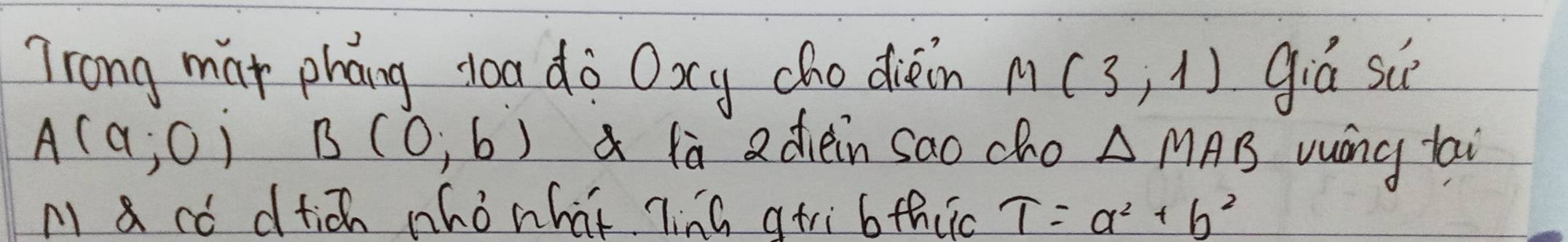 Trong mat phāng doa dò Oxcy cho dièin M(3;1) giá siè
A(a;0) B(0,6) là adièin sao cho △ MAB vuáng lai 
M a có dtich nho nhat TinG atri bthiic T=a^2+b^2