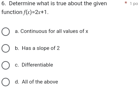 Determine what is true about the given * 1 po
function f(x)=2x+1.
a. Continuous for all values of x
b. Has a slope of 2
c. Differentiable
d. All of the above