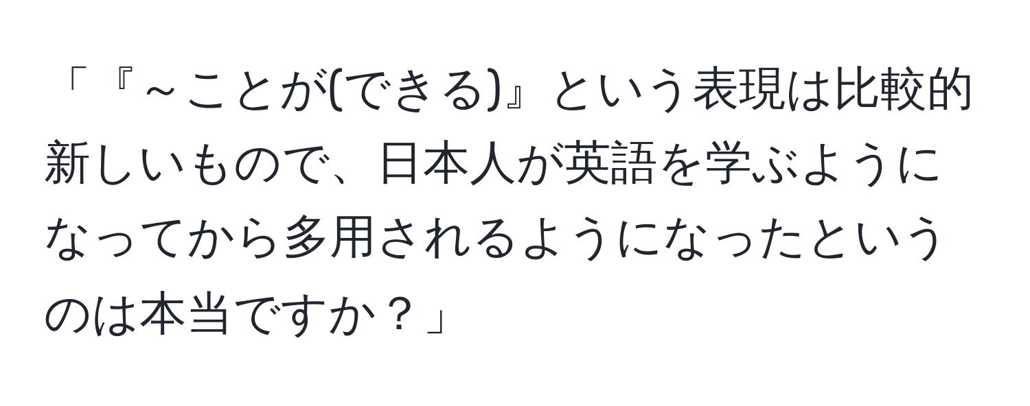 「『～ことが(できる)』という表現は比較的新しいもので、日本人が英語を学ぶようになってから多用されるようになったというのは本当ですか？」