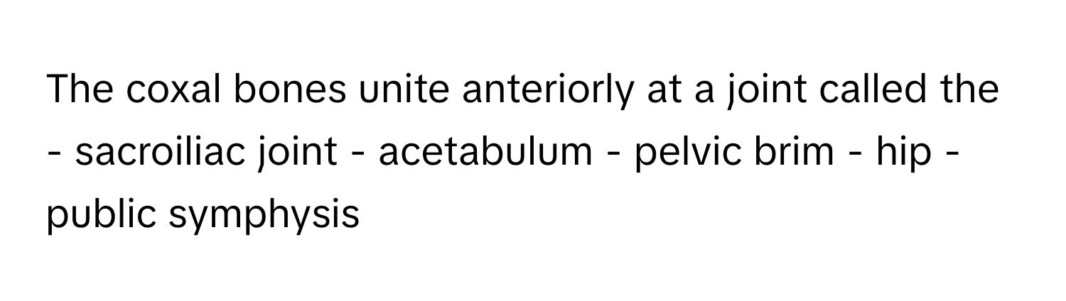 The coxal bones unite anteriorly at a joint called the - sacroiliac joint - acetabulum - pelvic brim - hip - public symphysis