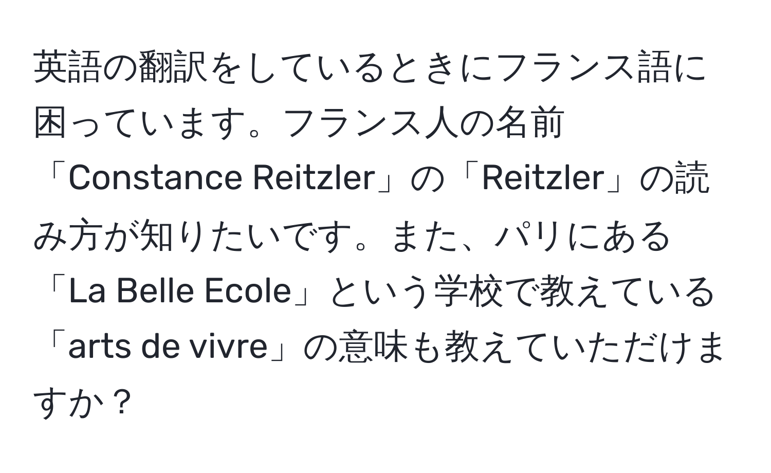 英語の翻訳をしているときにフランス語に困っています。フランス人の名前「Constance Reitzler」の「Reitzler」の読み方が知りたいです。また、パリにある「La Belle Ecole」という学校で教えている「arts de vivre」の意味も教えていただけますか？