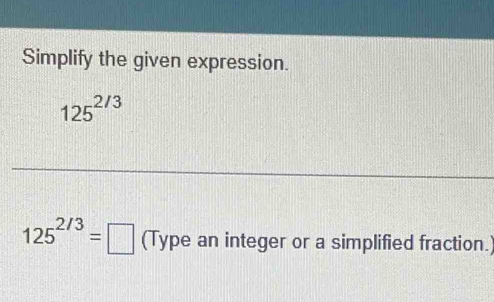 Simplify the given expression.
125^(2/3)
125^(2/3)=□ (Type an integer or a simplified fraction.