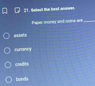 Select the best answer.
Paper money and coins are_
assets
currency
credits
bonds