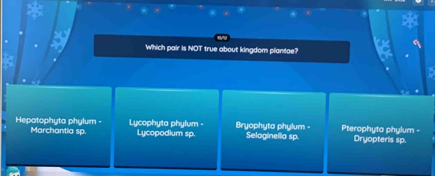 10/12
Which pair is NOT true about kingdom plantae?
Hepatophyta phylum - Lycophyta phylum - Bryophyta phylum - Pterophyta phylum -
Marchantia sp. Lycopodium sp. Selaginella sp. Dryopteris sp.