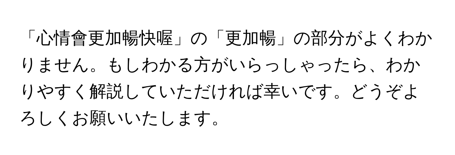 「心情會更加暢快喔」の「更加暢」の部分がよくわかりません。もしわかる方がいらっしゃったら、わかりやすく解説していただければ幸いです。どうぞよろしくお願いいたします。