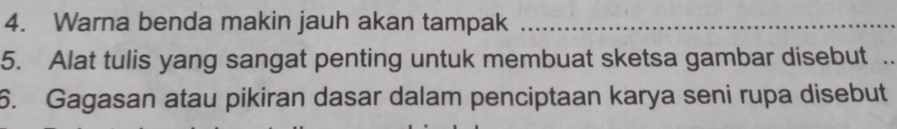 Warna benda makin jauh akan tampak_ 
5. Alat tulis yang sangat penting untuk membuat sketsa gambar disebut_ 
6. Gagasan atau pikiran dasar dalam penciptaan karya seni rupa disebut