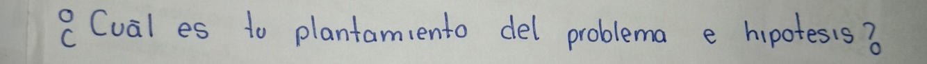 beginarrayr 0C Cendarray Cual es to plantamiento del problema e hipotesis?