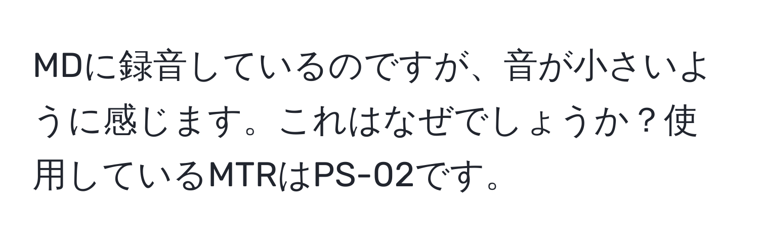 MDに録音しているのですが、音が小さいように感じます。これはなぜでしょうか？使用しているMTRはPS-02です。