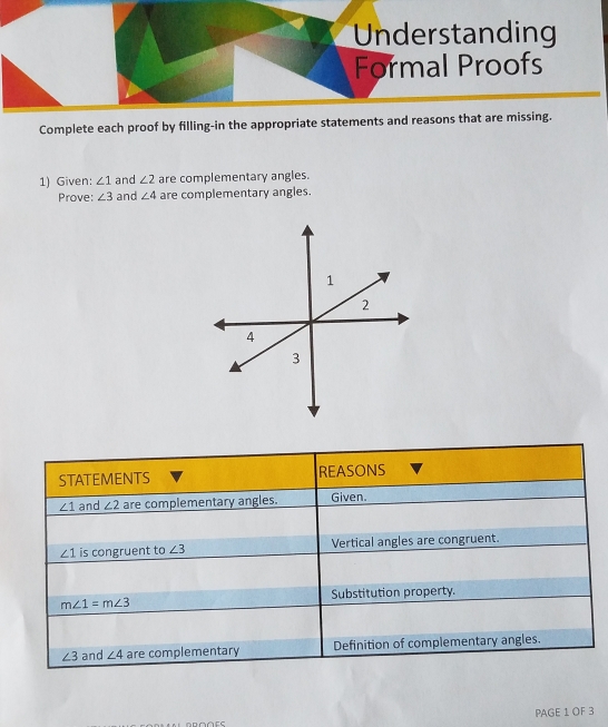 Understanding
Formal Proofs
Complete each proof by filling-in the appropriate statements and reasons that are missing.
1) Given: ∠ 1 and ∠ 2 are complementary angles.
Prove: ∠ 3 and ∠ 4 are complementary angles.
PAGE 1 OF 3