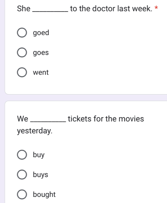 She _to the doctor last week. *
goed
goes
went
We _tickets for the movies
yesterday.
buy
buys
bought