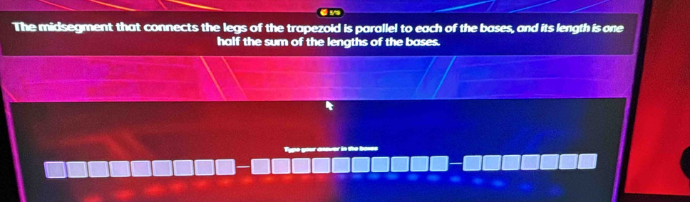 The midsegment that connects the legs of the trapezoid is parallel to each of the bases, and its length is one 
half the sum of the lengths of the bases. 
Type your asover in the boves