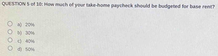 of 10: How much of your take-home paycheck should be budgeted for base rent?
a) 20%
b) 30%
c) 40%
d) 50%