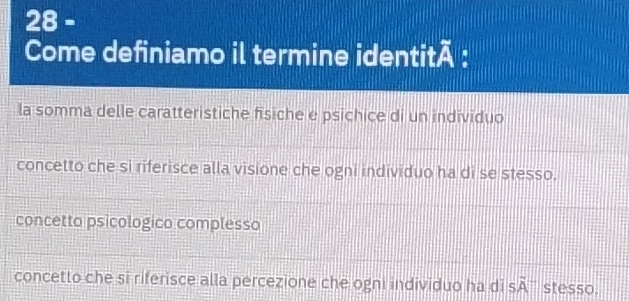 Come definiamo il termine identit. frac 4 :
la somma delle caratteristiche fisiche e psichice di un individuo
concetto che si riferisce alla visione che ogni individuo ha di se stesso.
concetto psicologico complesso
concetto che si riferisce alla percezione che ogni individuo ha di s overline A^- stesso.