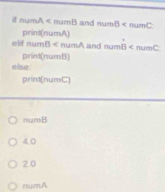 if num! △ and numB
print(numA)
elif num B and numB
print(numB)
else:
print(numC)
numB
4.0
2.0
numA