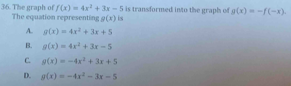 The graph of f(x)=4x^2+3x-5 is transformed into the graph of g(x)=-f(-x). 
The equation representing g(x) is
A. g(x)=4x^2+3x+5
B. g(x)=4x^2+3x-5
C. g(x)=-4x^2+3x+5
D. g(x)=-4x^2-3x-5