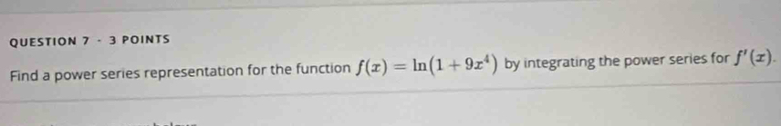 Find a power series representation for the function f(x)=ln (1+9x^4) by integrating the power series for f'(x).