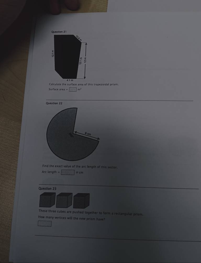 a
a
5
4.1 m
Calculate the surface area of this trapezoidal prism.
Surface area a=□ m^2
Question 22
Find the exact value of the arc length of this sector.
Arc length =□ π cm
Question 23
These three cubes are pushed together to form a rectangular prism.
How many vertices will the new prism have?
□