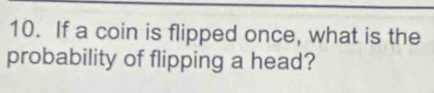 If a coin is flipped once, what is the 
probability of flipping a head?