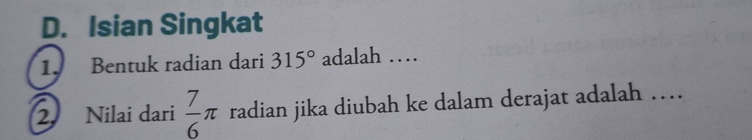 Isian Singkat 
1. Bentuk radian dari 315° adalah … 
2. Nilai dari  7/6 π radian jika diubah ke dalam derajat adalah ….