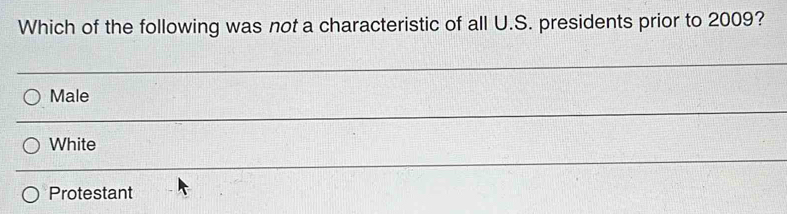 Which of the following was not a characteristic of all U.S. presidents prior to 2009?
Male
White
Protestant