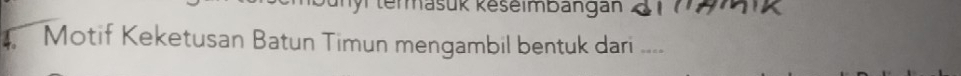 termašük keseimbangan Z 1 72k
Motif Keketusan Batun Timun mengambil bentuk dari ....