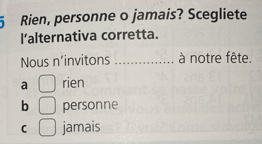 Rien, personne o jamais? Scegliete
l’alternativa corretta.
Nous n’invitons _à notre fête.
a rien
b personne
C jamais