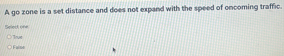 A go zone is a set distance and does not expand with the speed of oncoming traffic.
Select one:
True
False