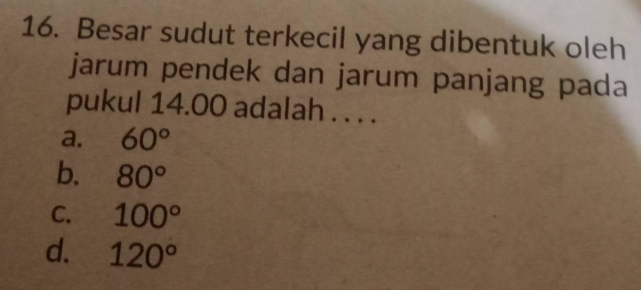 Besar sudut terkecil yang dibentuk oleh
jarum pendek dan jarum panjang pada
pukul 14.00 adalah . . . .
a. 60°
b. 80°
C. 100°
d. 120°